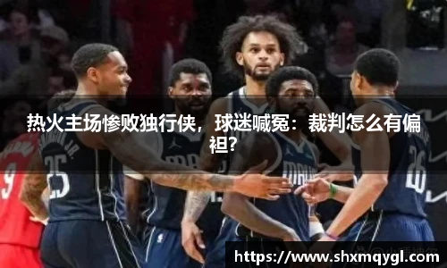 热火主场惨败独行侠，球迷喊冤：裁判怎么有偏袒？