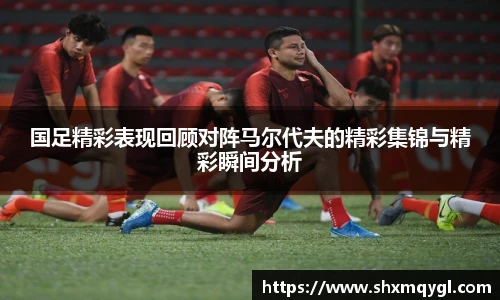 国足精彩表现回顾对阵马尔代夫的精彩集锦与精彩瞬间分析