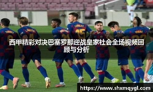 西甲精彩对决巴塞罗那迎战皇家社会全场视频回顾与分析
