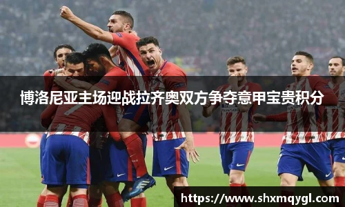 博洛尼亚主场迎战拉齐奥双方争夺意甲宝贵积分