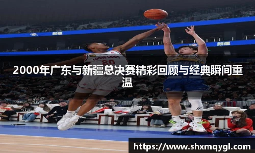 2000年广东与新疆总决赛精彩回顾与经典瞬间重温
