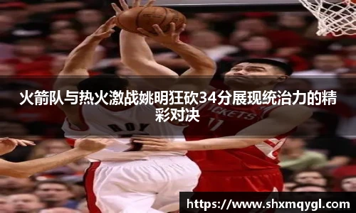 火箭队与热火激战姚明狂砍34分展现统治力的精彩对决